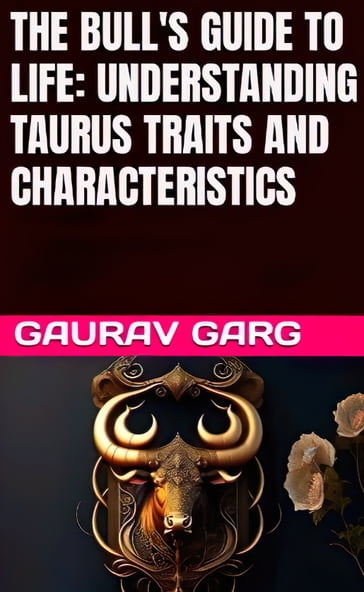 THE BULL'S GUIDE TO LIFE: UNDERSTANDING TAURUS TRAITS AND CHARACTERISTICS GAURAV GARG - Gaurav Garg