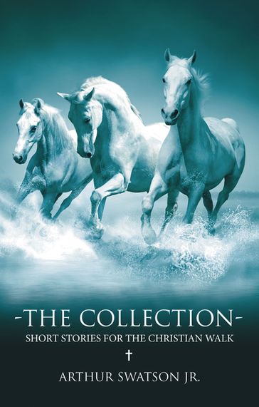 THE COLLECTION - SHORT STORIES FOR THE CHRISTIAN WALK - Arthur Swatson Jr.
