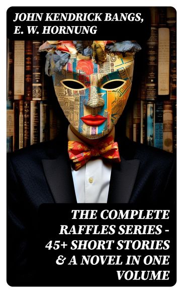 THE COMPLETE RAFFLES SERIES  45+ Short Stories & A Novel in One Volume - John Kendrick Bangs - E. W. Hornung