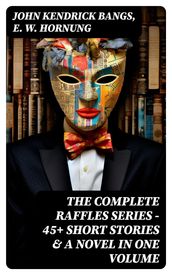 THE COMPLETE RAFFLES SERIES  45+ Short Stories & A Novel in One Volume