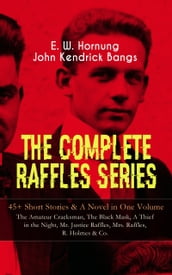 THE COMPLETE RAFFLES SERIES  45+ Short Stories & A Novel in One Volume: The Amateur Cracksman, The Black Mask, A Thief in the Night, Mr. Justice Raffles, Mrs. Raffles, R. Holmes & Co.