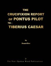 THE CRUCIFIXION REPORT OF PONTUS PILOT TO : TIBERIUS CAESAR: ALL BASED UPON THE ORIGINAL THOUGHT