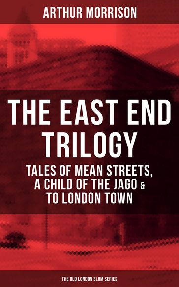 THE EAST END TRILOGY: Tales of Mean Streets, A Child of the Jago & To London Town - Arthur Morrison