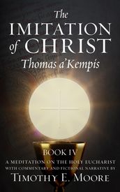 THE IMITATION OF CHRIST BOOK IV, BY THOMAS A KEMPIS WITH EDITS AND FICTIONAL NARRATIVE BY TIMOTHY E. MOORE