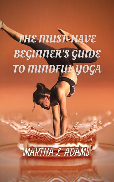 THE MUST-HAVE BEGINNER'S GUIDE TO MINDFUL YOGA - MARTHA L. ADAMS