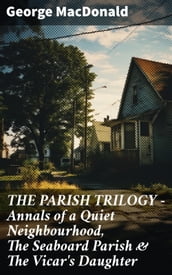 THE PARISH TRILOGY - Annals of a Quiet Neighbourhood, The Seaboard Parish & The Vicar s Daughter