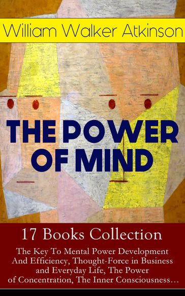 THE POWER OF MIND - 17 Books Collection: The Key To Mental Power Development And Efficiency, Thought-Force in Business and Everyday Life, The Power of Concentration, The Inner Consciousness - William Walker Atkinson