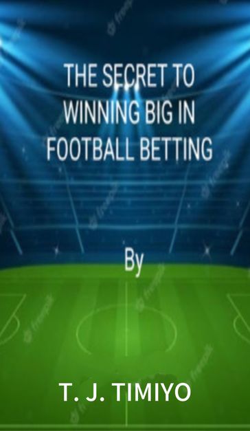 THE SECRET TO WINNING BIG IN FOOTBALL BETTING - T. J. TIMIYO