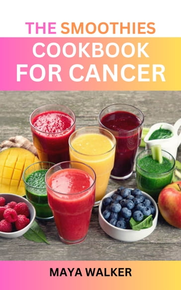 THE SMOOTHIES COOKBOOK FOR CANCER - Maya walker