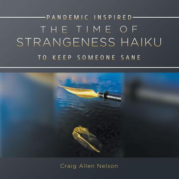THE TIME OF STRANGENESS HAIKU - PANDEMIC INSPIRED TO KEEP SOMEONE SANE - Craig Allen Nelson