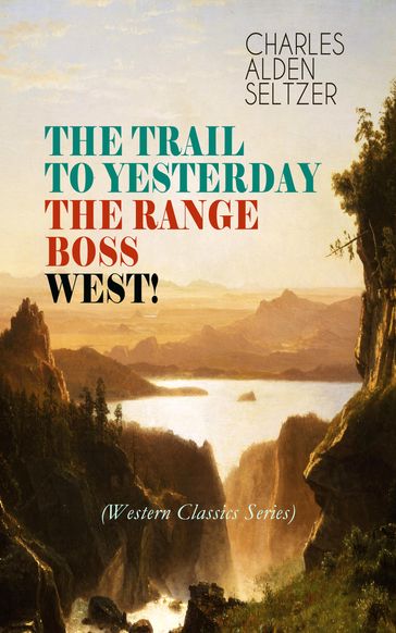 THE TRAIL TO YESTERDAY + THE RANGE BOSS + WEST! (Western Classics Series) - Charles Alden Seltzer