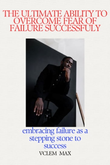 THE ULTIMATE ABILITY TO OVERCOME FEAR OF FAILURE SUCCESSFULLY - VCLEM MAX