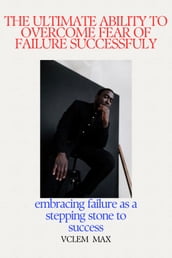 THE ULTIMATE ABILITY TO OVERCOME FEAR OF FAILURE SUCCESSFULLY