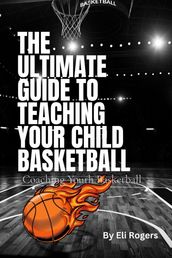 THE ULTIMATE GUIDE TO TEACHING YOUR CHILD BASKETBALL