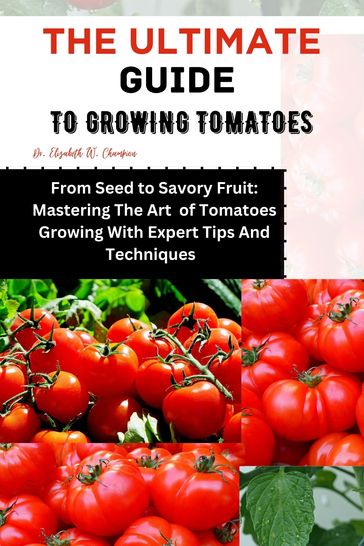 THE ULTIMATE GUIDE TO GROWING TOMATOES - Dr. Elizabeth W. Champion