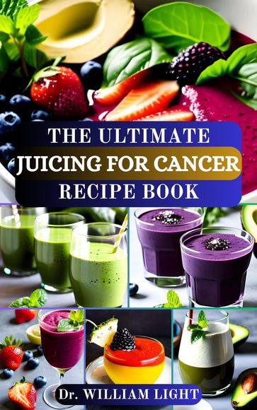 THE ULTIMATE JUICING FOR CANCER RECIPE BOOK - Dr William Light