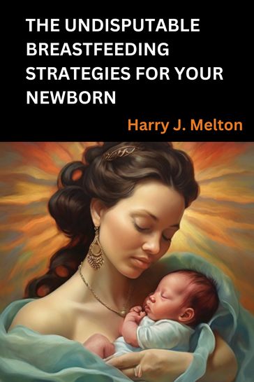 THE UNDISPUTABLE BREASTFEEDING STRATEGIES FOR YOUR NEWBORN - Harry J. Melton