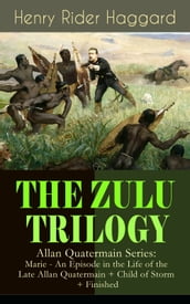 THE ZULU TRILOGY  Allan Quatermain Series: Marie - An Episode in the Life of the Late Allan Quatermain + Child of Storm + Finished