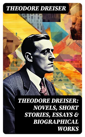 THEODORE DREISER: Novels, Short Stories, Essays & Biographical Works - Theodore Dreiser