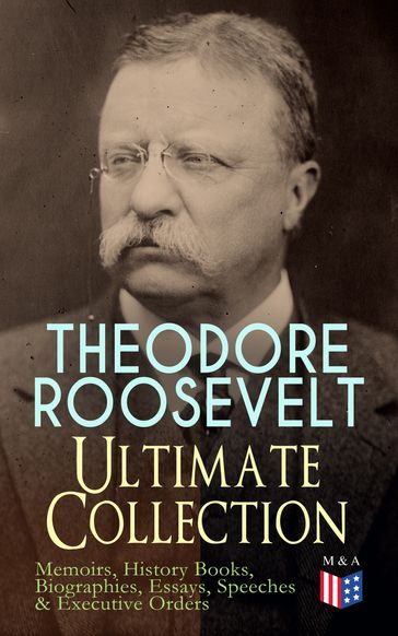 THEODORE ROOSEVELT - Ultimate Collection: Memoirs, History Books, Biographies, Essays, Speeches &Executive Orders - Henry Cabot Lodge - Theodore Roosevelt