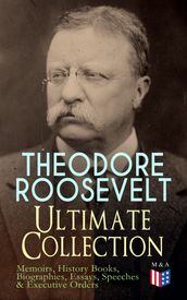 THEODORE ROOSEVELT - Ultimate Collection: Memoirs, History Books, Biographies, Essays, Speeches &Executive Orders