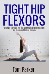 TIGHT HIP FLEXORS: 12 Simple Exercises You Can Do Anywhere to Stretch Tight Hip Flexors and Relieve Hip Pain