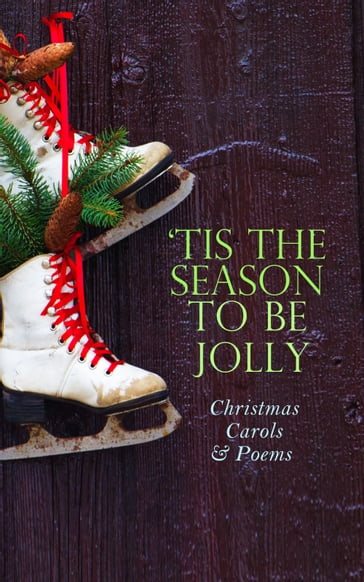 TIS THE SEASON TO BE JOLLY - Christmas Carols & Poems - Alfred Domett - Lord Tennyson Alfred - Andrew Lang - Ben Jonson - C. W. Stubbs - C.s. Stone - Carolyn Wells - Charles Kingsley - Charles MacKay - Christian Burke - Clement Clarke Moore - Cyril Winterbotham - Dinah Maria Mulock - Edmund Bolton - Edmund Hamilton Sears - Eliza Cook - Ella Wheeler Wilcox - Emily Dickinson - Emily Huntington Miller - Eugene Field - Frances Ridley Havergal - George Wither - Harriet F. Blodgett - Henry Wadsworth Longfellow - Isaac Watts - James Montgomery - James Russell Lowell - John Milton - Margaret Deland - Martin Luther - NORA A. SMITH - Phillips Brooks - Reginald Heber - Robert Browning - Robert Herrick - Robert Louis Stevenson - Robert Southwell - Kipling Rudyard - Samuel Taylor Coleridge - Sir Walter Scott - Hardy Thomas - William Butler Yeats - William Drummond - William Makepeace Thackeray - William Morris - William Shakespeare - William Topaz McGonagall - William Wordsworth