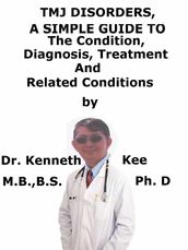 TMJ Disorders, A Simple Guide To The Condition, Diagnosis, Treatment And Related Conditions