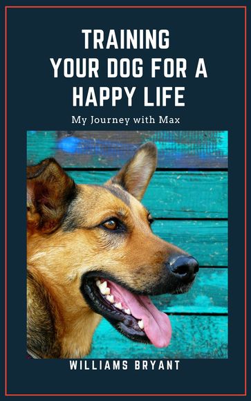 TRAINING YOUR DOG FOR A HAPPY LIFE - Williams Bryant