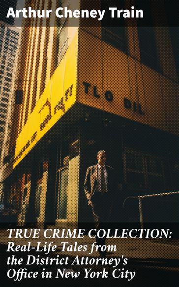 TRUE CRIME COLLECTION: Real-Life Tales from the District Attorney's Office in New York City - Arthur Cheney Train
