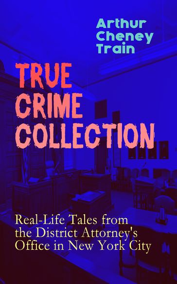 TRUE CRIME COLLECTION: Real-Life Tales from the District Attorney's Office in New York City - Arthur Cheney Train