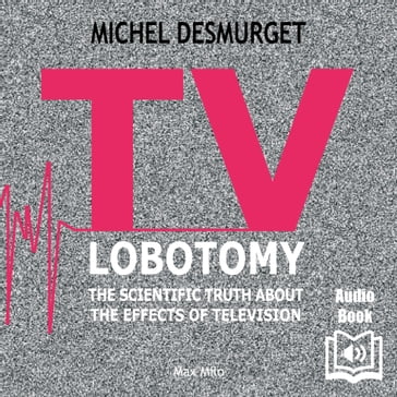 TV Lobotomy. The Scientific Truth About the Effects of Television - Michel Desmurget