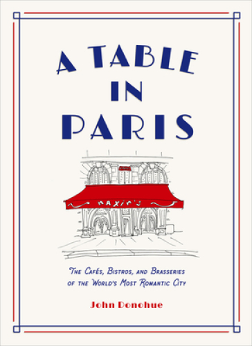 A Table in Paris: The Cafes, Bistros, and Brasseries of the World's Most Romantic City - John Donohue
