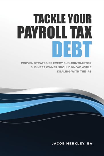 Tackle Your Payroll Tax Debt: Proven Strategies Every Sub-Contractor Business Owner Should Know While Dealing With the IRS - EA Jacob Merkley