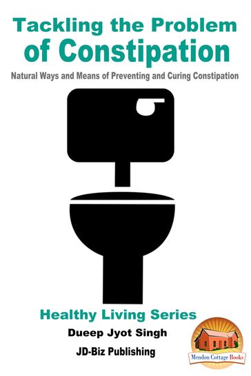 Tackling the Problem of Constipation: Natural Ways and Means of Preventing and Curing Constipation - Dueep Jyot Singh
