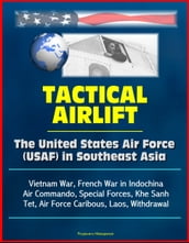 Tactical Airlift: The United States Air Force (USAF) in Southeast Asia - Vietnam War, French War in Indochina, Air Commando, Special Forces, Khe Sanh, Tet, Air Force Caribous, Laos, Withdrawal