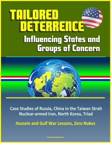 Tailored Deterrence: Influencing States and Groups of Concern - Case Studies of Russia, China in the Taiwan Strait, Nuclear-armed Iran, North Korea, Triad, Hussein and Gulf War Lessons, Zero Nukes - Progressive Management