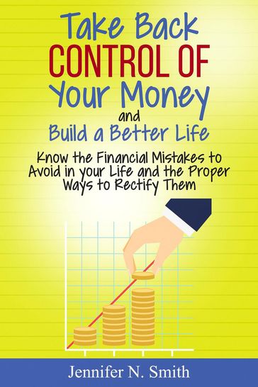 Take Back Control Of Your Money and Build a Better Life - Know the Financial Mistakes to Avoid in your Life and the Proper Ways to Rectify Them - Jennifer N. Smith