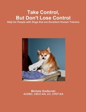Take Control, But Don t Lose Control: Help for People With Dogs That Are Excellent Human Trainers