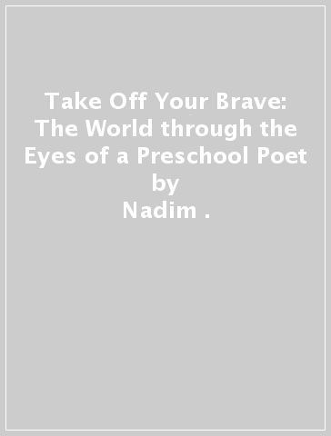 Take Off Your Brave: The World through the Eyes of a Preschool Poet - Nadim .