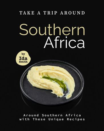 Take A Trip Around Southern Recipes: Around Southern Africa with 30 Unique Recipes - Ida Smith