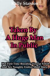 Taken By A Huge Man In Public: Hot First Time Breeding Voyeur Fetish Anal Sex Naughty Erotica Short Story