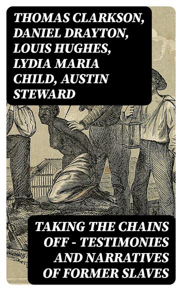 Taking the Chains Off - Testimonies and Narratives of Former Slaves - Thomas Clarkson - Daniel Drayton - Louis Hughes - Lydia Maria Child - Austin Steward - Ida B. Wells-Barnett - Moses Grandy - William Wells Brown - William Still - Nat Turner - Henry Bibb - Olaudah Equiano - Sojourner Truth - Mary Prince - Kate Drumgoold - Frederick Douglass - Brantz Mayer - Theodore Canot - Booker T. Washington - Elizabeth Keckley - Charles Ball - Solomon Northup - Josiah Henson - Stephen Smith - Ellen Craft - William Craft - John Gabriel Stedman - Sarah H. Bradford - Lucy A. Delaney - L. S. Thompson - F. G. De Fontaine - Henry Box Brown - John Dixon Long - Harriet Jacobs - Jacob D. Green - Thomas S. Gaines - Willie Lynch - Margaretta Matilda Odell - Joseph Mountain