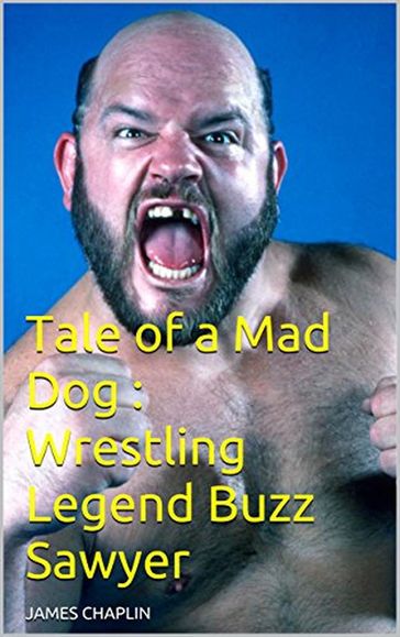 Tale of a Mad Dog : Wrestling Legend Buzz Sawyer - James Chaplin