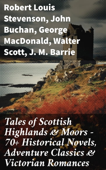 Tales of Scottish Highlands & Moors  70+ Historical Novels, Adventure Classics & Victorian Romances - Robert Louis Stevenson - John Buchan - George MacDonald - Walter Scott - J. M. Barrie