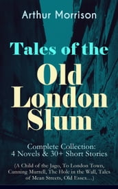 Tales of the Old London Slum Complete Collection: 4 Novels & 30+ Short Stories (A Child of the Jago, To London Town, Cunning Murrell, The Hole in the Wall, Tales of Mean Streets, Old Essex)