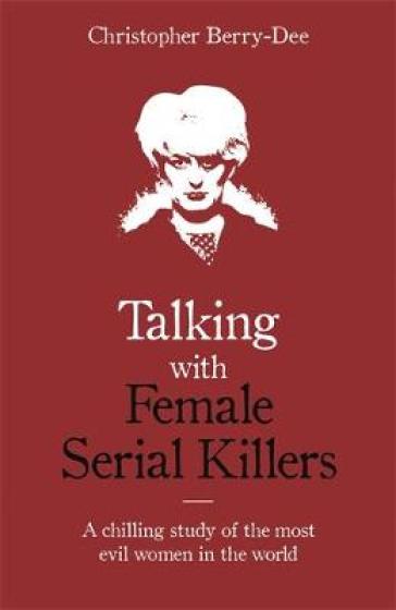 Talking with Female Serial Killers - A chilling study of the most evil women in the world - Christopher Berry Dee