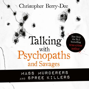 Talking with Psychopaths and Savages: Mass Murderers and Spree Killers - Christopher Berry-Dee