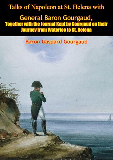 Talks of Napoleon at St. Helena with General Baron Gourgaud - Baron Gaspard Gourgaud