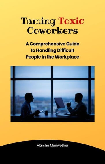 Taming Toxic CoWorkers:A Comprehensive Guide to Handling Difficult People in the Workplace - Marsha Meriwether